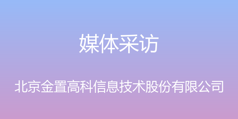 媒体采访 - 北京金置高科信息技术股份有限公司