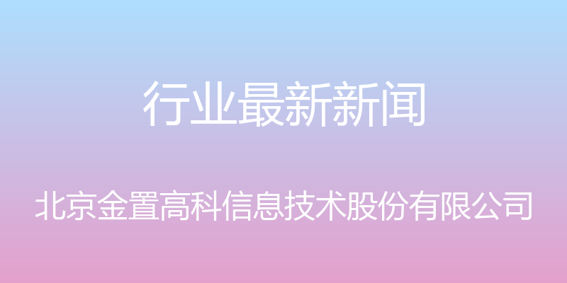 行业最新新闻 - 北京金置高科信息技术股份有限公司