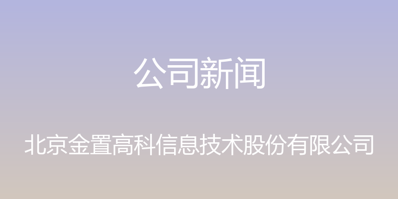 公司新闻 - 北京金置高科信息技术股份有限公司