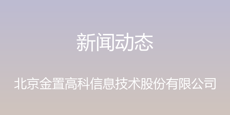 新闻动态 - 北京金置高科信息技术股份有限公司