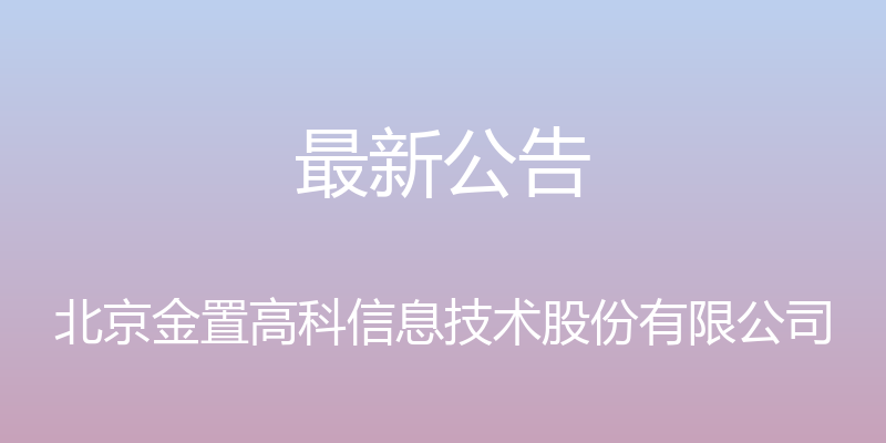 最新公告 - 北京金置高科信息技术股份有限公司