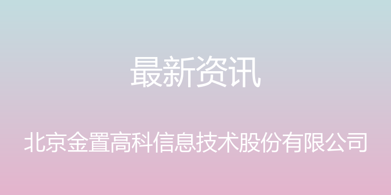 最新资讯 - 北京金置高科信息技术股份有限公司